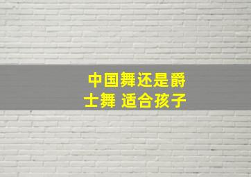 中国舞还是爵士舞 适合孩子